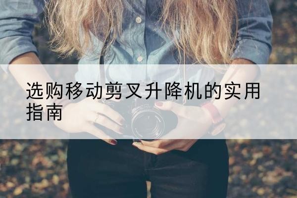 晋中移动剪叉升降机怎么选-选购移动剪叉升降机的实用指南
