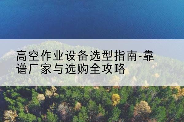 晋中升降车厂家-高空作业设备选型指南-靠谱厂家与选购全攻略