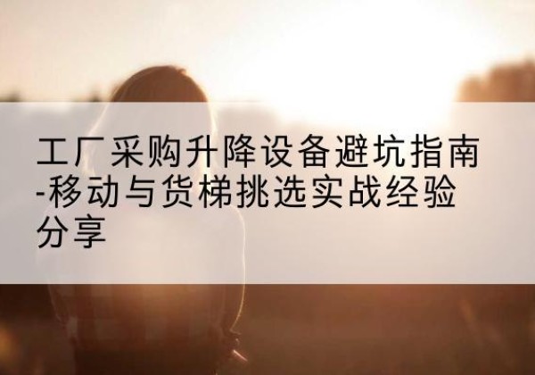 晋中移动式升降机怎么选-工厂采购升降设备避坑指南-移动与货梯挑选实战经验分享