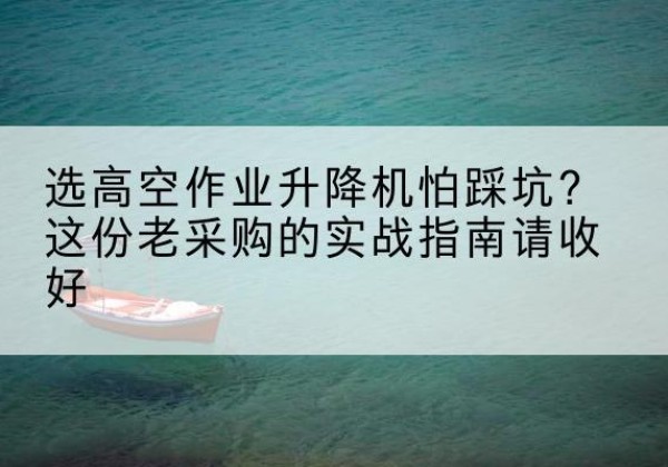 晋中高空作业升降机厂家推荐-选高空作业升降机怕踩坑？这份老采购的实战指南请收好