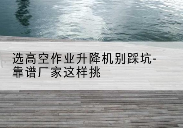 晋中剪叉式升降机厂家-选高空作业升降机别踩坑-靠谱厂家这样挑