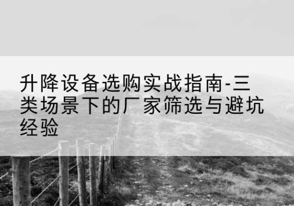 晋中移动式升降机厂家推荐-升降设备选购实战指南-三类场景下的厂家筛选与避坑经验