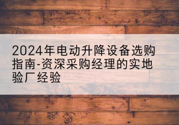 晋中电动剪叉升降平台厂家-2024年电动升降设备选购指南-资深采购经理的实地验厂经验