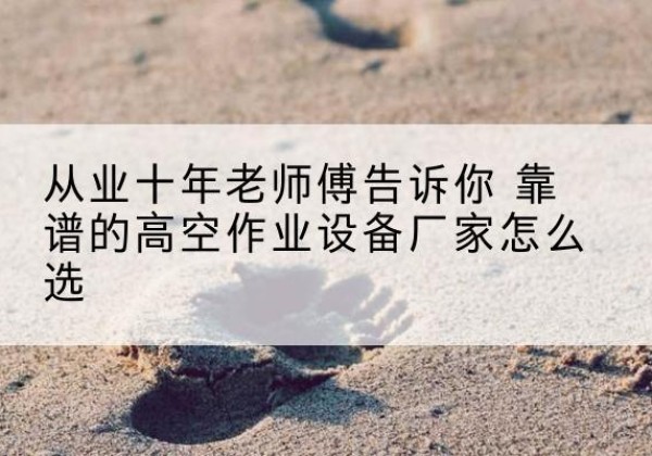 晋中高空作业升降机厂家推荐-从业十年老师傅告诉你 靠谱的高空作业设备厂家怎么选