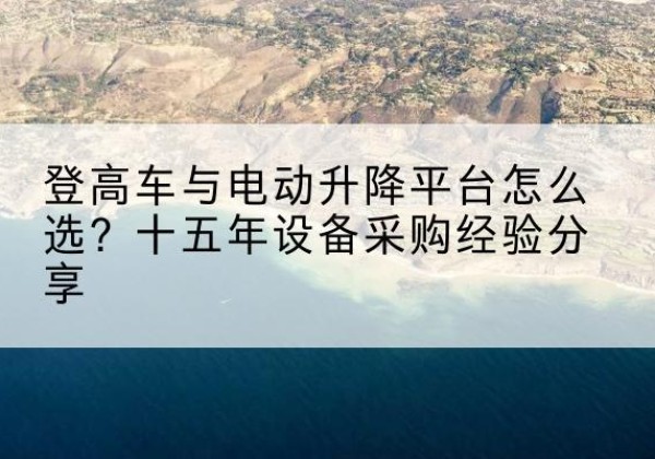 晋中登高车厂家厂家-登高车与电动升降平台怎么选？十五年设备采购经验分享