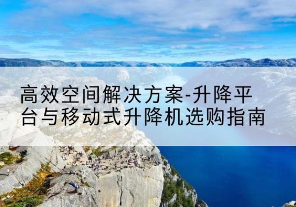 晋中升降平台厂家-*空间解决方案-升降平台与移动式升降机选购指南