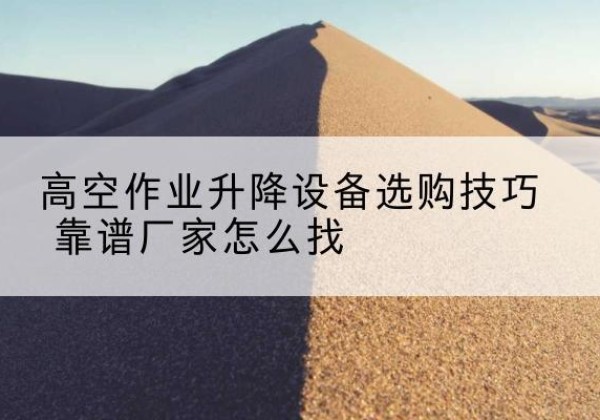 晋中电动升降平台厂家推荐-高空作业升降设备选购技巧 靠谱厂家怎么找