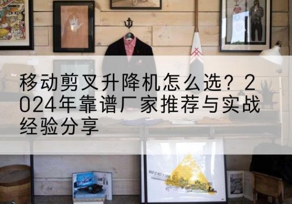 晋中升降平台厂家推荐-移动剪叉升降机怎么选？2024年靠谱厂家推荐与实战经验分享
