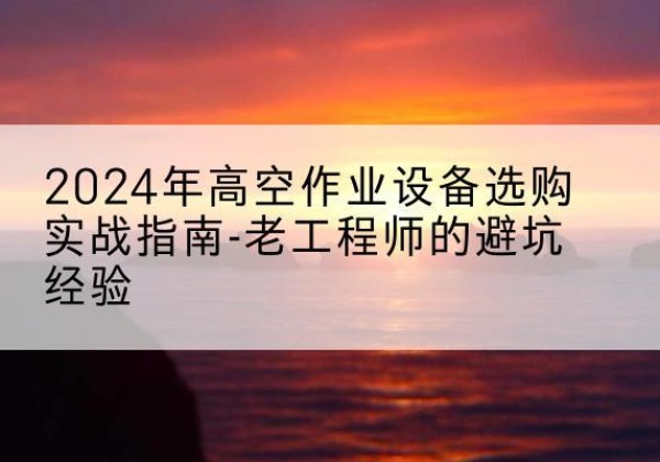 晋中高空作业升降机厂家推荐-2024年高空作业设备选购实战指南-老工程师的避坑经验