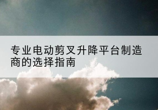 晋中电动剪叉升降平台厂家-专业电动剪叉升降平台制造商的选择指南