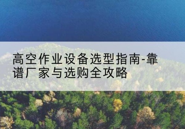晋中升降车厂家-高空作业设备选型指南-靠谱厂家与选购全攻略