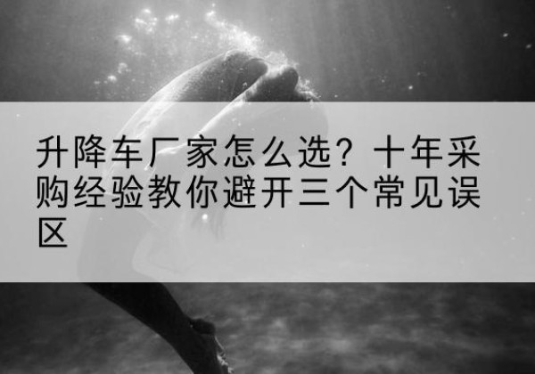 晋中升降车厂家-怎么选？十年采购经验教你避开三个常见误区