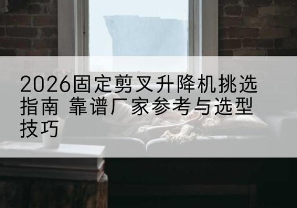 晋中固定剪叉升降机厂家推荐-2026固定剪叉升降机挑选指南 靠谱厂家参考与选型技巧